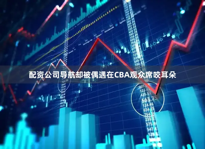 配资公司导航却被偶遇在CBA观众席咬耳朵